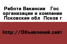 Работа Вакансии - Гос. организации и компании. Псковская обл.,Псков г.